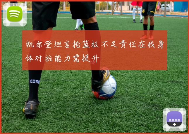 凯尔登坦言抢篮板不足责任在我身体对抗能力需提升