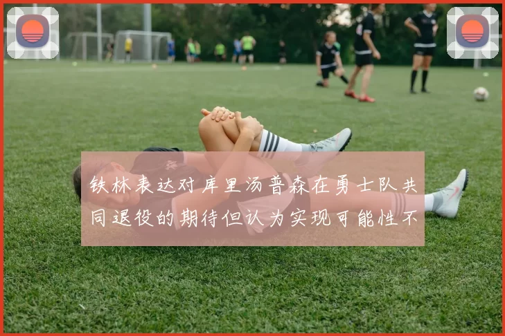 铁林表达对库里汤普森在勇士队共同退役的期待但认为实现可能性不大