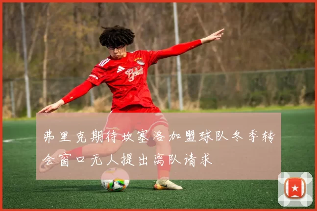 弗里克期待坎塞洛加盟球队冬季转会窗口无人提出离队请求