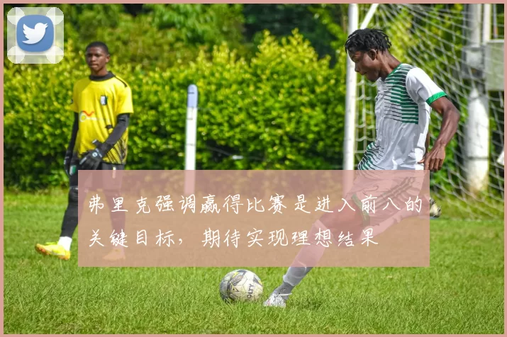 弗里克强调赢得比赛是进入前八的关键目标，期待实现理想结果