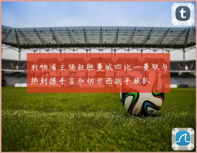 利物浦主场狂胜曼城四比一曼联与热刺握手言和切尔西战平狼队