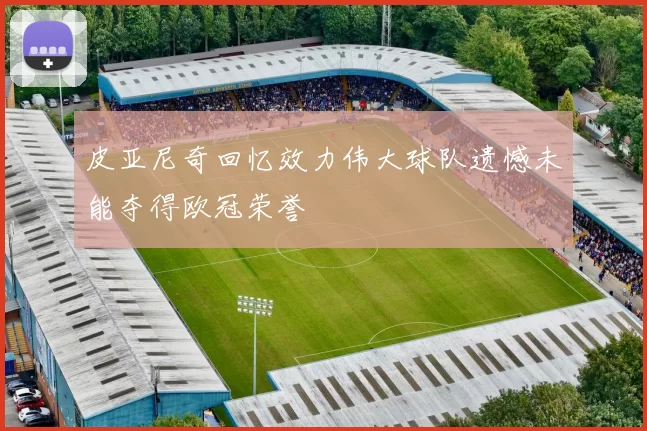 皮亚尼奇回忆效力伟大球队遗憾未能夺得欧冠荣誉
