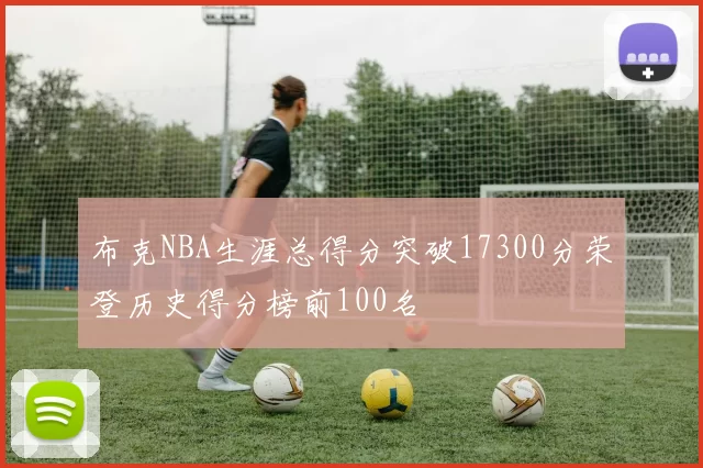 布克NBA生涯总得分突破17300分荣登历史得分榜前100名