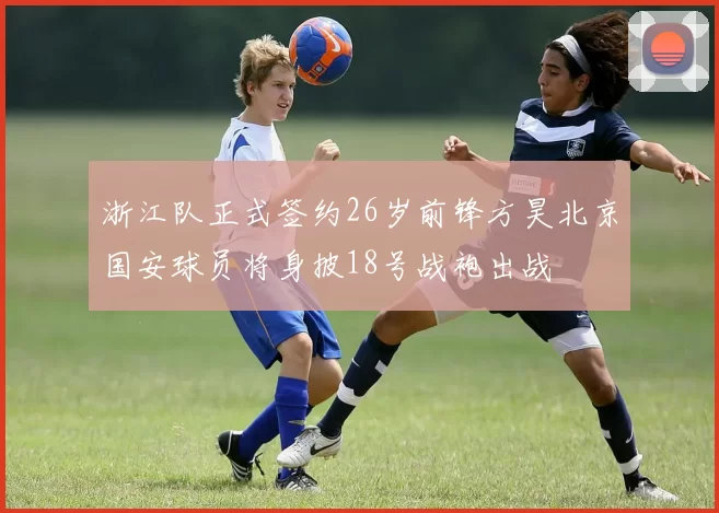 浙江队正式签约26岁前锋方昊北京国安球员将身披18号战袍出战